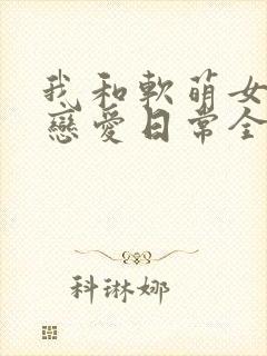 我和软萌女友的恋爱日常全集
