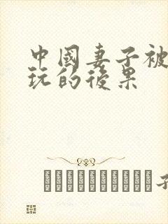 中国妻子被黑人玩的后果