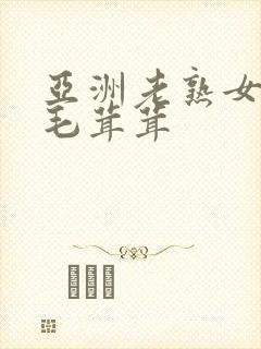 亚洲老熟女性浓毛茸茸