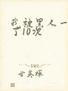 我被黑人一夜p了10次