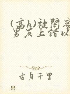 (高h)被闺蜜男友上错以后