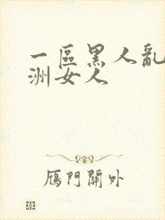 一区黑人乱搞亚洲女人