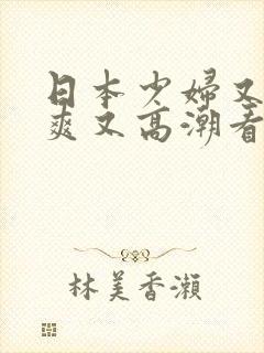 日本少妇又色又爽又高潮看你