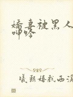 娇妻被黑人杂交呻吟