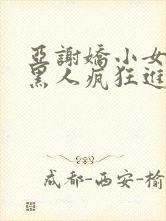 亚谢娇小女人被黑人疯狂进入