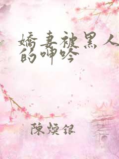 娇妻被黑人交杂的呻吟