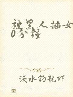 被黑人插女人30分钟