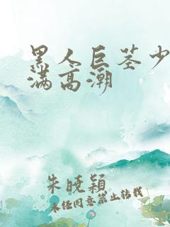 黑人巨茎少妇丰满高潮