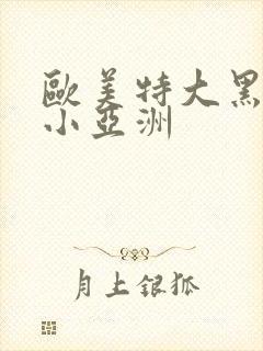 欧美特大黑人娇小亚洲