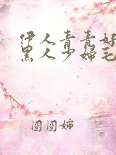 伊人青青好吊色黑人少妇毛茸茸