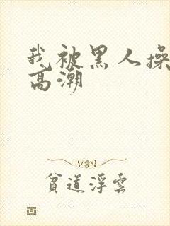 我被黑人操到了高潮