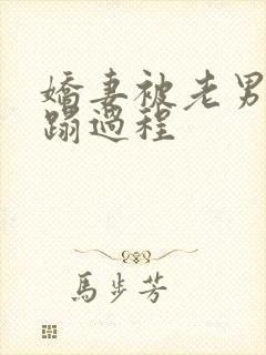 娇妻被老男人糟蹋过程