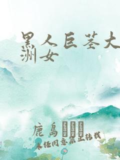 黑人巨茎大战亚洲女