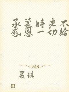 承蒙时光不弃,感恩一切给予,愿岁月温柔以待