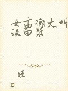 女高潮大叫喷水流白浆