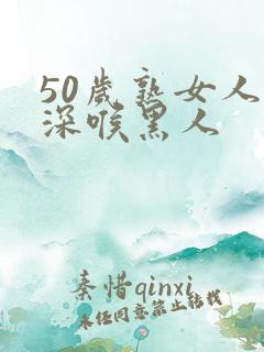 50岁熟女人妻深喉黑人