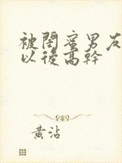 被闺蜜男友上错以后高干