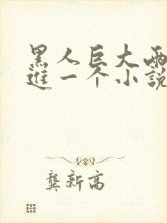 黑人巨大两根挤进一个小说