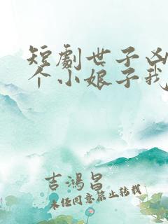 短剧世子凶猛这个小娘子我抢定了