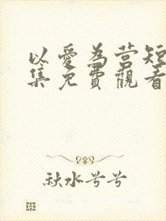 以爱为营短剧全集免费观看高清