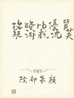 攻略rb优质系统游戏沈芙全文免费阅读