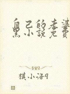 自己的老婆是媚黑小说免费阅读