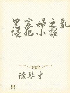 黑寡妇之乱淫h侵犯小说