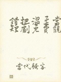 错把温柔当深情短剧免费观看45集