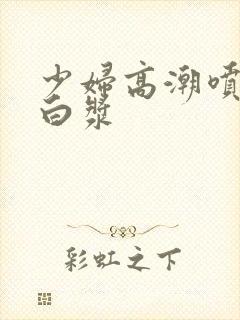 少妇高潮喷水喷白浆