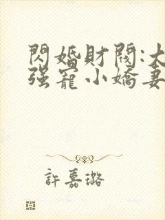 闪婚财阀:大叔强宠小娇妻全文在线阅读