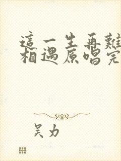 这一生再难和你相遇原唱完整版