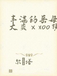 丰满的岳母被粗大爽ⅹxoo视频