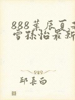 888叶辰夏若雪孙怡最新章节