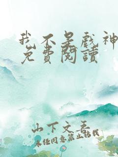 我不是戏神完本免费阅读