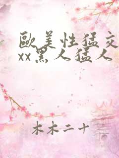 欧美性猛交xxxx黑人猛人