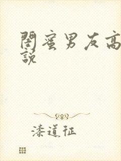 闺蜜男友高h小说