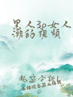 黑人3p女人高潮的视频
