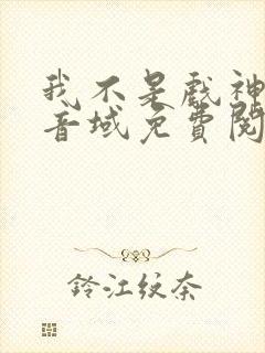 我不是戏神三九音域免费阅读原文