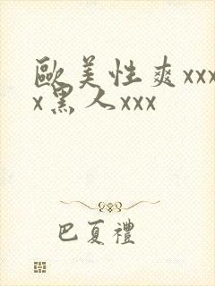 欧美性爽xxxx黑人xxx
