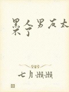 黑人男友太猛受不了