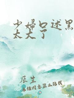 少妇口述黑人的太大了