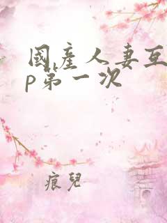 国产人妻互换4p第一次