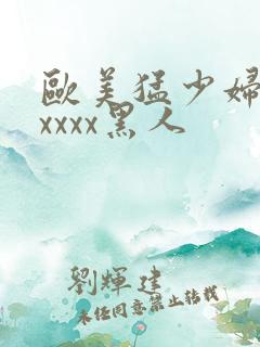 欧美猛少妇色xxxxx黑人