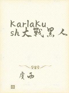karlakush大战黑人