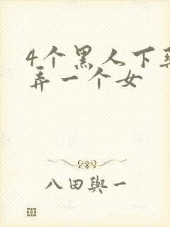 4个黑人下药玩弄一个女