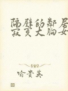 隔壁的邻居极品寂寞大胸女人