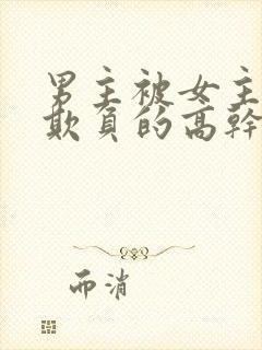 男主被女主轮流欺负的高干文