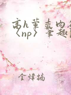 高h荤爽肉欲文〈np〉笔趣阁