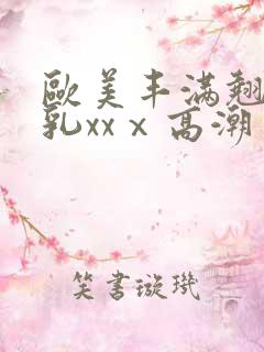 欧美丰满翘臀美乳xxⅹ高潮