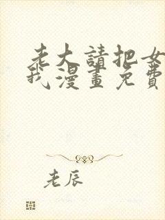 老大请把女儿给我漫画免费观看下拉